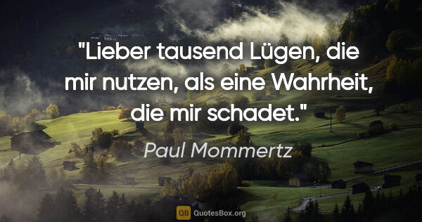 Paul Mommertz Zitat: "Lieber tausend Lügen, die mir nutzen,
als eine Wahrheit, die..."