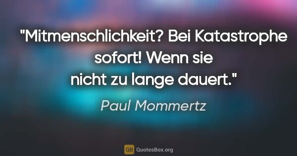 Paul Mommertz Zitat: "Mitmenschlichkeit?
Bei Katastrophe sofort!
Wenn sie nicht zu..."