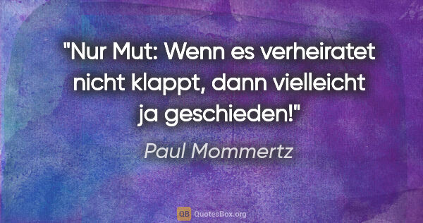Paul Mommertz Zitat: "Nur Mut: Wenn es verheiratet nicht klappt,
dann vielleicht ja..."