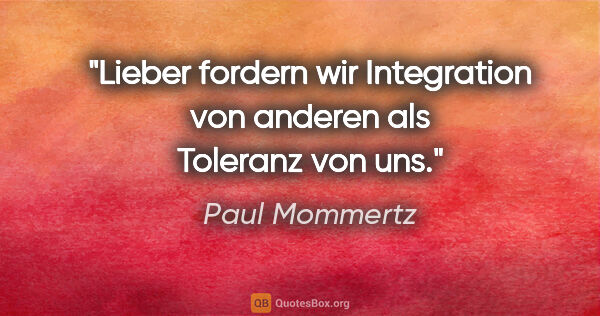 Paul Mommertz Zitat: "Lieber fordern wir Integration von anderen als Toleranz von uns."
