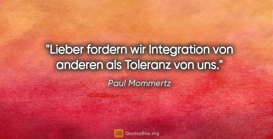 Paul Mommertz Zitat: "Lieber fordern wir Integration von anderen als Toleranz von uns."