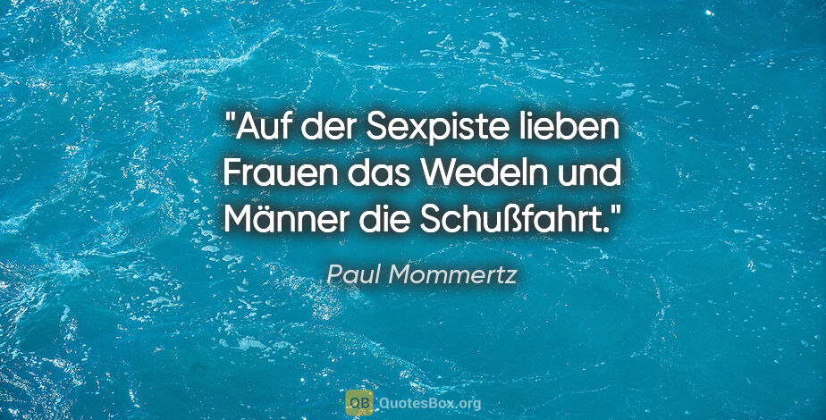 Paul Mommertz Zitat: "Auf der Sexpiste lieben Frauen das Wedeln
und Männer die..."
