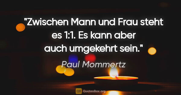Paul Mommertz Zitat: "Zwischen Mann und Frau steht es 1:1.
Es kann aber auch..."