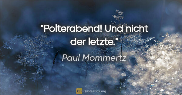 Paul Mommertz Zitat: "Polterabend!
Und nicht der letzte."