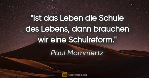 Paul Mommertz Zitat: "Ist das Leben die Schule des Lebens,
dann brauchen wir eine..."