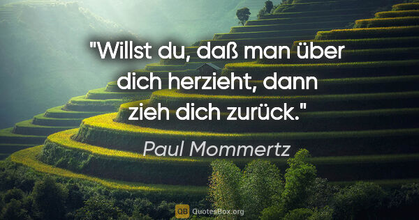 Paul Mommertz Zitat: "Willst du, daß man über dich herzieht, dann zieh dich zurück."