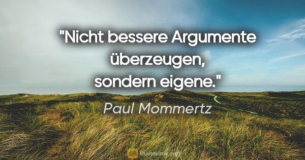Paul Mommertz Zitat: "Nicht bessere Argumente überzeugen, sondern eigene."