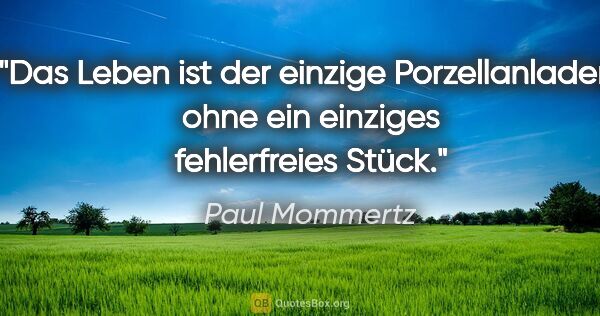 Paul Mommertz Zitat: "Das Leben ist der einzige Porzellanladen,
ohne ein einziges..."