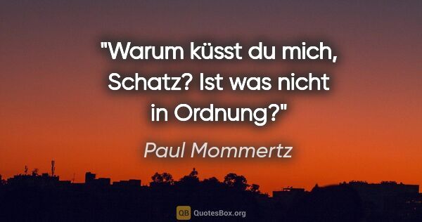 Paul Mommertz Zitat: "Warum küsst du mich, Schatz?
Ist was nicht in Ordnung?"