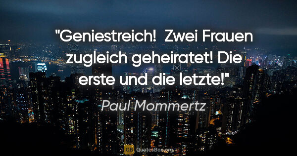 Paul Mommertz Zitat: "Geniestreich! 
Zwei Frauen zugleich geheiratet!
Die erste und..."