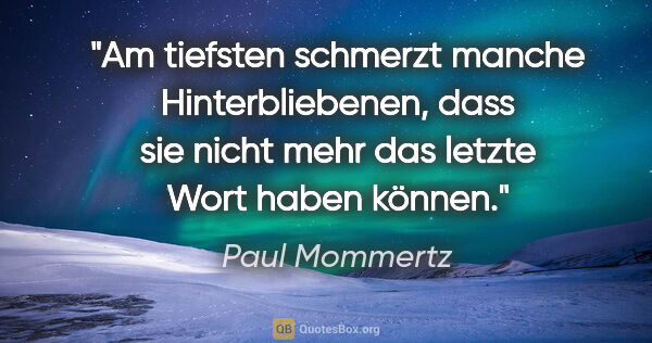 Paul Mommertz Zitat: "Am tiefsten schmerzt manche Hinterbliebenen,
dass sie nicht..."