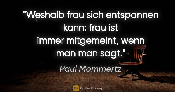 Paul Mommertz Zitat: "Weshalb frau sich entspannen kann:
frau ist immer mitgemeint,..."