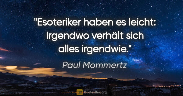 Paul Mommertz Zitat: "Esoteriker haben es leicht:
Irgendwo verhält sich alles..."