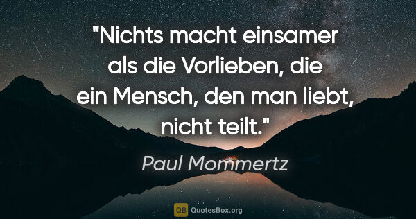 Paul Mommertz Zitat: "Nichts macht einsamer als die Vorlieben,
die ein Mensch, den..."