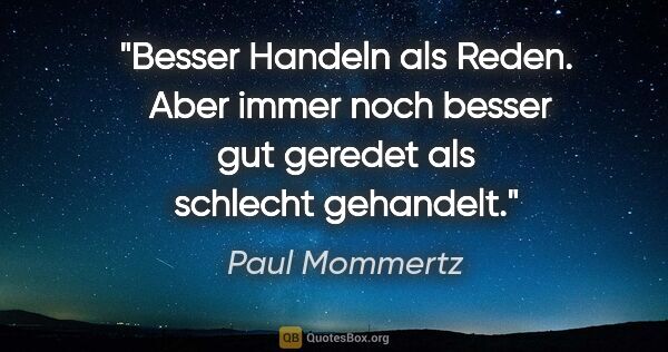 Paul Mommertz Zitat: "Besser Handeln als Reden. 
Aber immer noch besser gut geredet..."