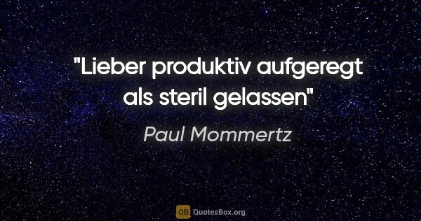 Paul Mommertz Zitat: "Lieber produktiv aufgeregt als steril gelassen"