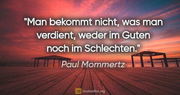 Paul Mommertz Zitat: "Man bekommt nicht, was man verdient,
weder im Guten noch im..."
