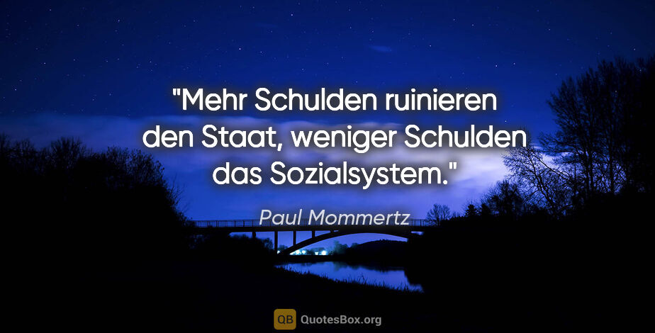 Paul Mommertz Zitat: "Mehr Schulden ruinieren den Staat,
weniger Schulden das..."