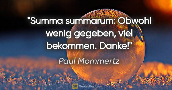 Paul Mommertz Zitat: "Summa summarum:
Obwohl wenig gegeben, viel bekommen.
Danke!"