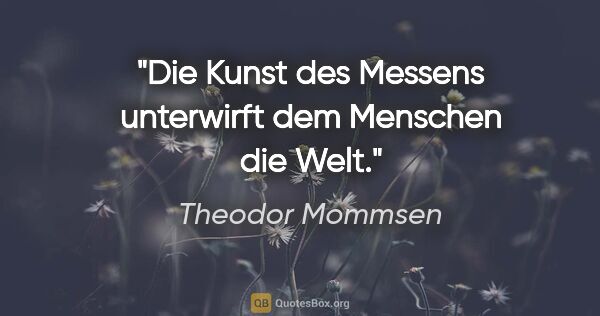 Theodor Mommsen Zitat: "Die Kunst des Messens unterwirft dem Menschen die Welt."