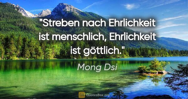 Mong Dsi Zitat: "Streben nach Ehrlichkeit ist menschlich,
Ehrlichkeit ist..."