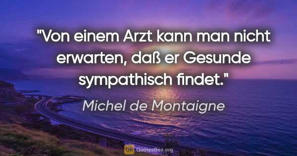 Michel de Montaigne Zitat: "Von einem Arzt kann man nicht erwarten, daß er Gesunde..."
