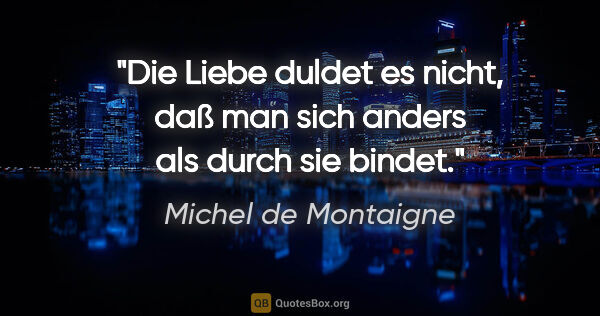 Michel de Montaigne Zitat: "Die Liebe duldet es nicht, daß man sich anders als durch sie..."