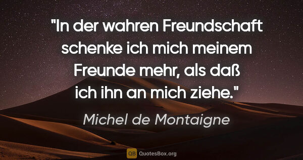 Michel de Montaigne Zitat: "In der wahren Freundschaft schenke ich mich meinem Freunde..."