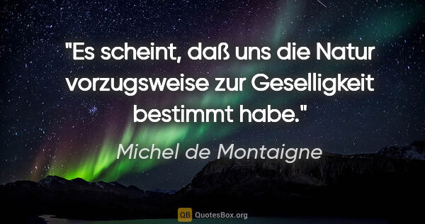 Michel de Montaigne Zitat: "Es scheint, daß uns die Natur vorzugsweise zur Geselligkeit..."