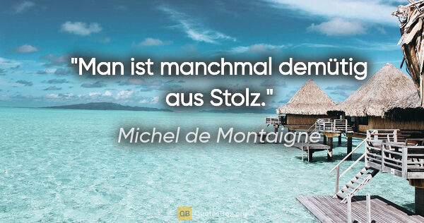 Michel de Montaigne Zitat: "Man ist manchmal demütig aus Stolz."