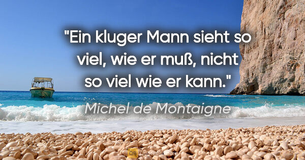 Michel de Montaigne Zitat: "Ein kluger Mann sieht so viel, wie er muß,
nicht so viel wie..."