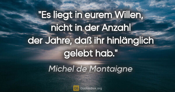 Michel de Montaigne Zitat: "Es liegt in eurem Willen, nicht in der Anzahl der Jahre, daß..."