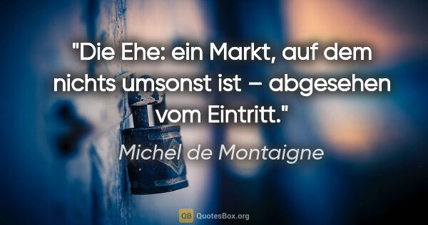 Michel de Montaigne Zitat: "Die Ehe: ein Markt, auf dem nichts umsonst ist –
abgesehen vom..."