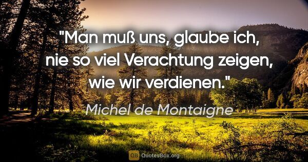 Michel de Montaigne Zitat: "Man muß uns, glaube ich, nie so viel Verachtung zeigen, wie..."