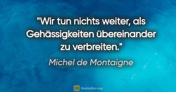 Michel de Montaigne Zitat: "Wir tun nichts weiter, als Gehässigkeiten übereinander zu..."