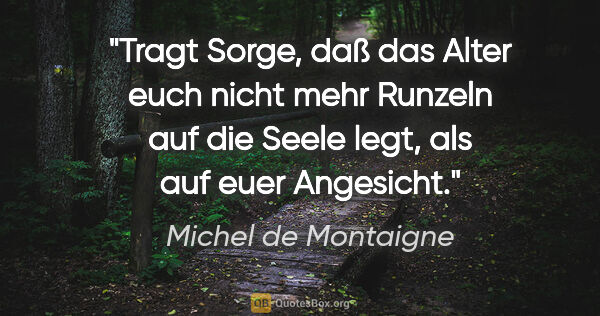 Michel de Montaigne Zitat: "Tragt Sorge, daß das Alter euch nicht mehr Runzeln
auf die..."