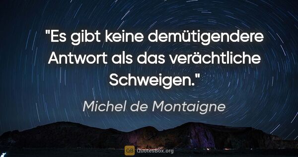 Michel de Montaigne Zitat: "Es gibt keine demütigendere Antwort als das verächtliche..."