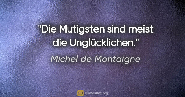 Michel de Montaigne Zitat: "Die Mutigsten sind meist die Unglücklichen."