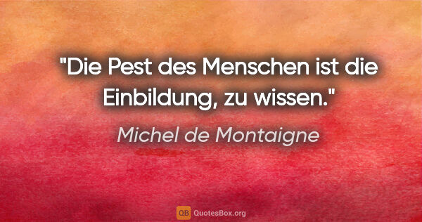 Michel de Montaigne Zitat: "Die Pest des Menschen ist die Einbildung, zu wissen."