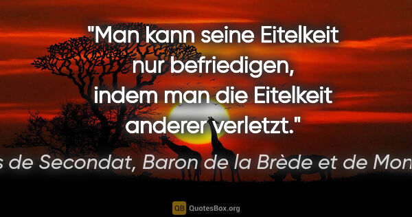 Charles de Secondat, Baron de la Brède et de Montesquieu Zitat: "Man kann seine Eitelkeit nur befriedigen, indem man die..."