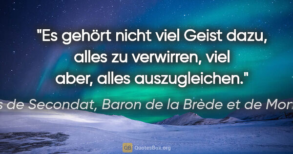 Charles de Secondat, Baron de la Brède et de Montesquieu Zitat: "Es gehört nicht viel Geist dazu, alles zu verwirren,
viel..."