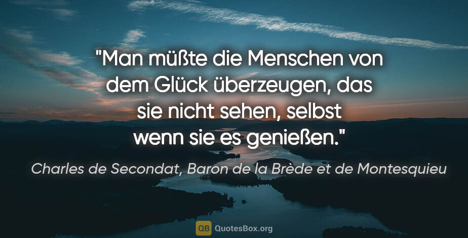 Charles de Secondat, Baron de la Brède et de Montesquieu Zitat: "Man müßte die Menschen von dem Glück überzeugen,
das sie nicht..."