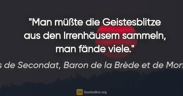 Charles de Secondat, Baron de la Brède et de Montesquieu Zitat: "Man müßte die Geistesblitze aus den Irrenhäusem sammeln, man..."