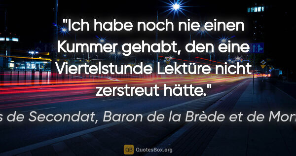 Charles de Secondat, Baron de la Brède et de Montesquieu Zitat: "Ich habe noch nie einen Kummer gehabt, den eine Viertelstunde..."