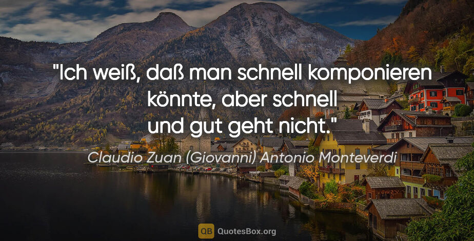 Claudio Zuan (Giovanni) Antonio Monteverdi Zitat: "Ich weiß, daß man schnell komponieren könnte, aber schnell und..."