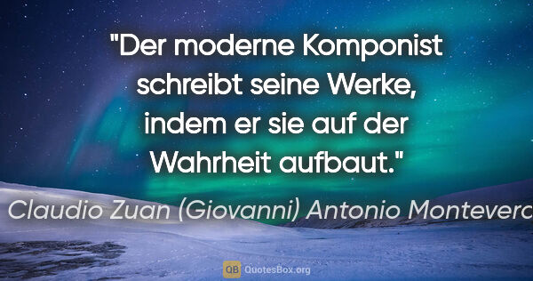 Claudio Zuan (Giovanni) Antonio Monteverdi Zitat: "Der moderne Komponist schreibt seine Werke, indem er sie auf..."