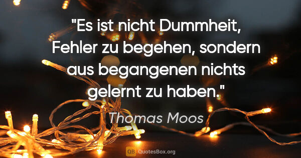 Thomas Moos Zitat: "Es ist nicht Dummheit, Fehler zu begehen,
sondern aus..."