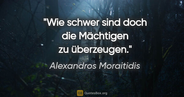 Alexandros Moraitidis Zitat: "Wie schwer sind doch die Mächtigen zu überzeugen."