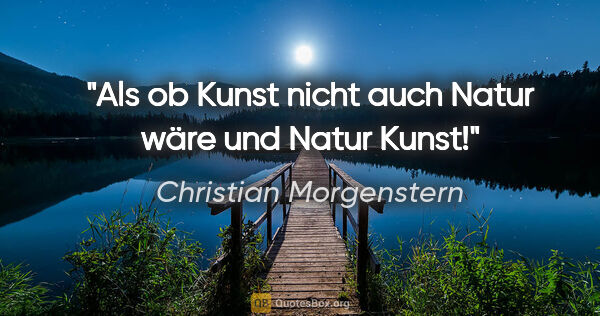Christian Morgenstern Zitat: "Als ob Kunst nicht auch Natur wäre und Natur Kunst!"