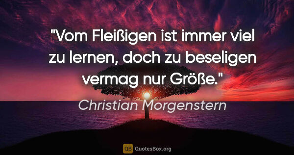 Christian Morgenstern Zitat: "Vom Fleißigen ist immer viel zu lernen, doch zu beseligen..."